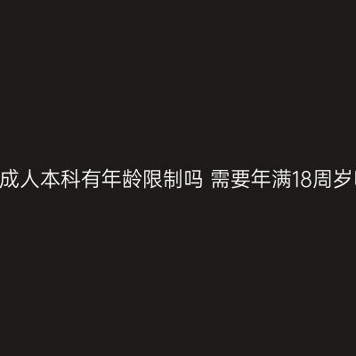 江西2026年报考成人本科有年龄限制吗 需要年满18周岁吗条件怎么判断
